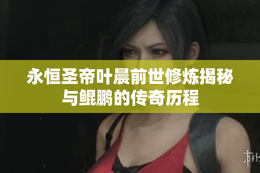 永恒圣帝叶晨前世修炼揭秘与鲲鹏的传奇历程