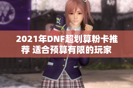 2021年DNF超划算粉卡推荐 适合预算有限的玩家