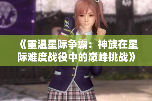 《重温星际争霸：神族在星际难度战役中的巅峰挑战》