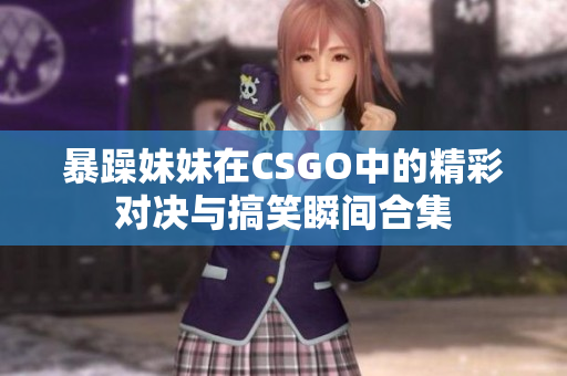 暴躁妹妹在CSGO中的精彩对决与搞笑瞬间合集