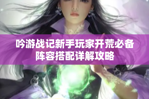 吟游战记新手玩家开荒必备阵容搭配详解攻略