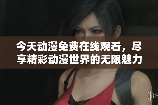 今天动漫免费在线观看，尽享精彩动漫世界的无限魅力