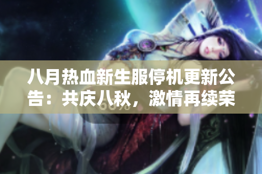 八月热血新生服停机更新公告：共庆八秋，激情再续荣耀之旅
