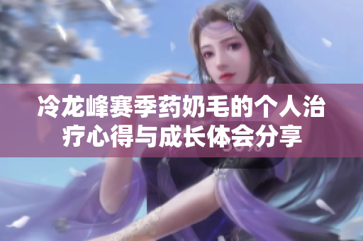 冷龙峰赛季药奶毛的个人治疗心得与成长体会分享