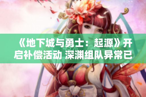 《地下城与勇士：起源》开启补偿活动 深渊组队异常已补发