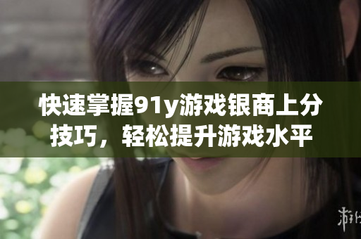 快速掌握91y游戏银商上分技巧，轻松提升游戏水平