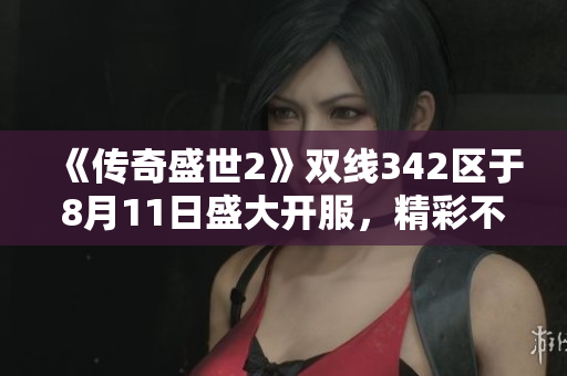 《传奇盛世2》双线342区于8月11日盛大开服，精彩不断等你来战！