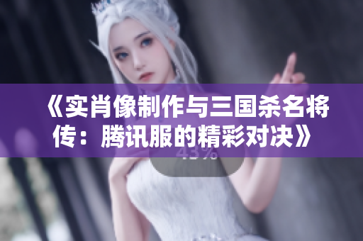 《实肖像制作与三国杀名将传：腾讯服的精彩对决》