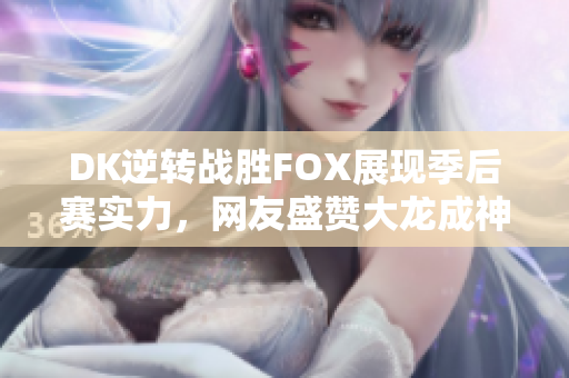 DK逆转战胜FOX展现季后赛实力，网友盛赞大龙成神