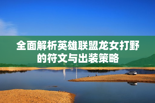 全面解析英雄联盟龙女打野的符文与出装策略