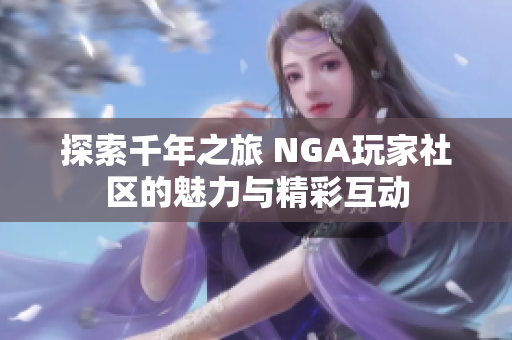 探索千年之旅 NGA玩家社区的魅力与精彩互动