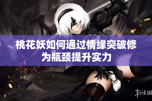 桃花妖如何通过情缘突破修为瓶颈提升实力