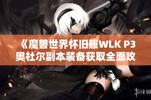 《魔兽世界怀旧服WLK P3奥杜尔副本装备获取全面攻略》