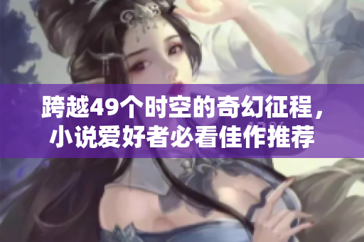 跨越49个时空的奇幻征程，小说爱好者必看佳作推荐