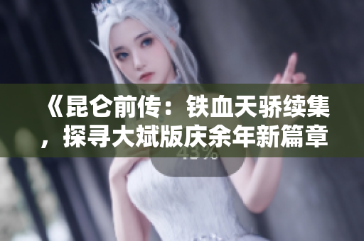 《昆仑前传：铁血天骄续集，探寻大斌版庆余年新篇章》