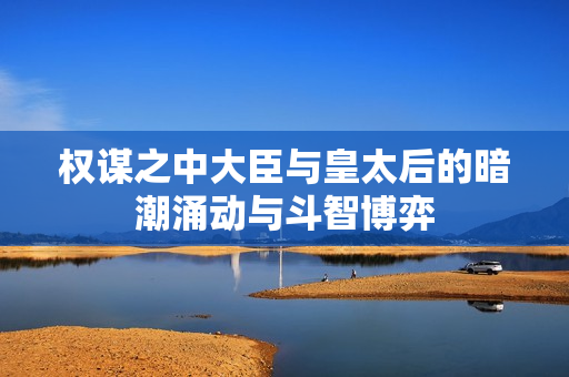 权谋之中大臣与皇太后的暗潮涌动与斗智博弈