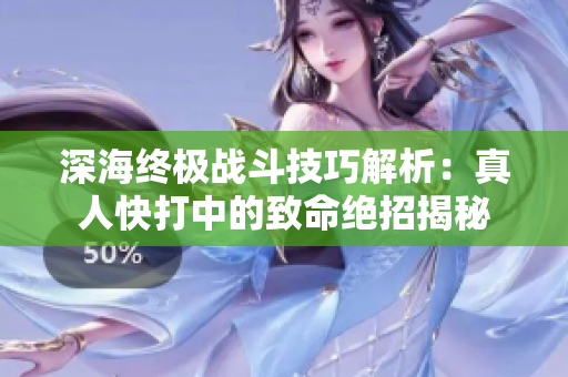深海终极战斗技巧解析：真人快打中的致命绝招揭秘