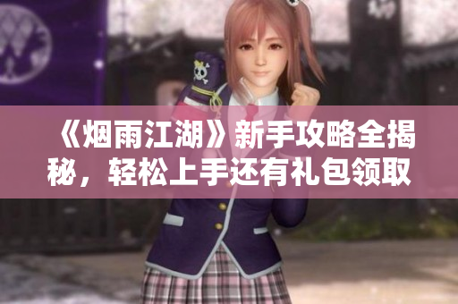 《烟雨江湖》新手攻略全揭秘，轻松上手还有礼包领取！