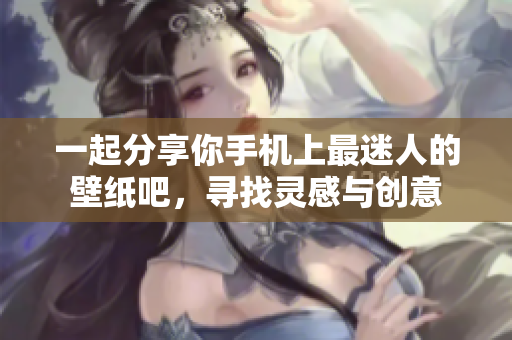 一起分享你手机上最迷人的壁纸吧，寻找灵感与创意