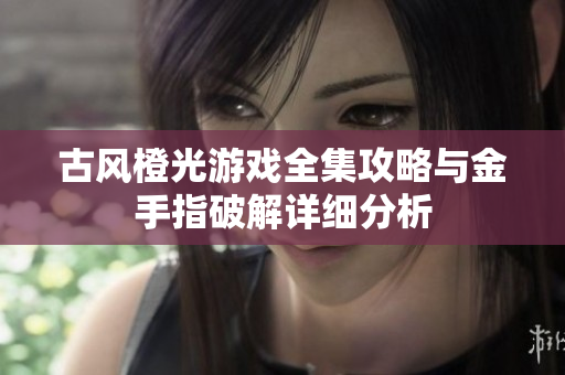 古风橙光游戏全集攻略与金手指破解详细分析