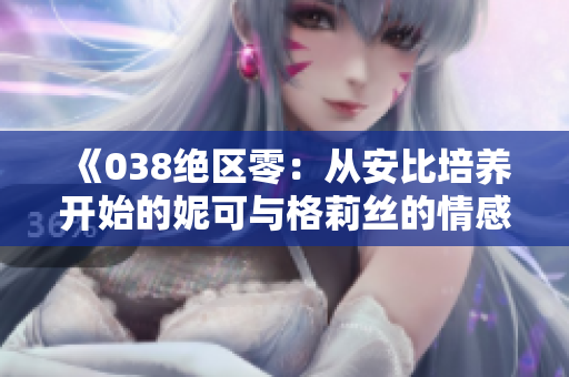 《038绝区零：从安比培养开始的妮可与格莉丝的情感旅程》