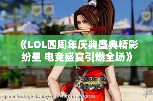 《LOL四周年庆典盛典精彩纷呈 电竞盛宴引燃全场》