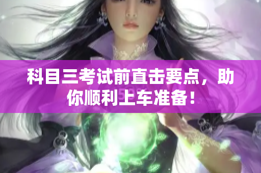科目三考试前直击要点，助你顺利上车准备！