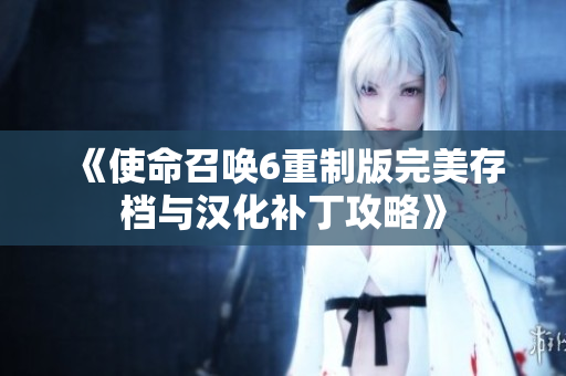 《使命召唤6重制版完美存档与汉化补丁攻略》