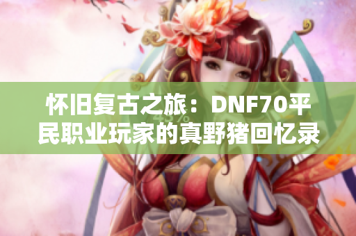 怀旧复古之旅：DNF70平民职业玩家的真野猪回忆录