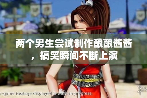 两个男生尝试制作酿酿酱酱，搞笑瞬间不断上演