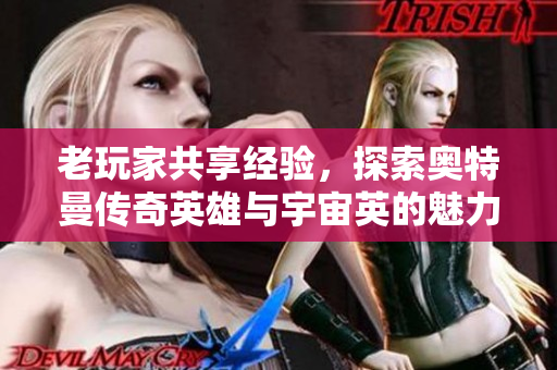 老玩家共享经验，探索奥特曼传奇英雄与宇宙英的魅力与乐趣