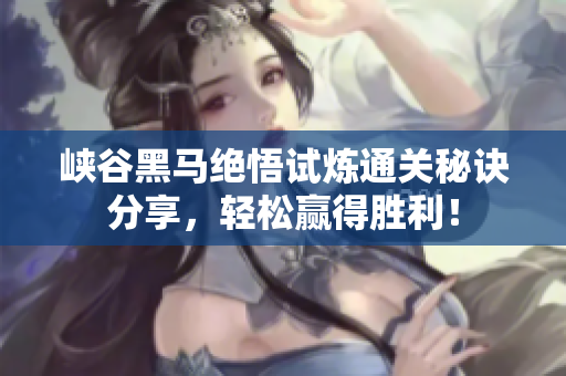 峡谷黑马绝悟试炼通关秘诀分享，轻松赢得胜利！