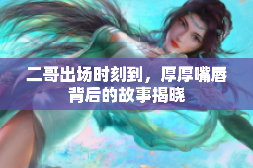 二哥出场时刻到，厚厚嘴唇背后的故事揭晓