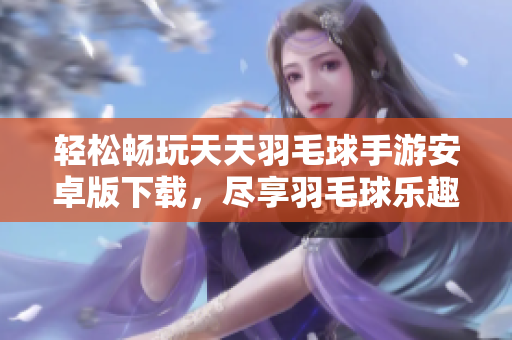 轻松畅玩天天羽毛球手游安卓版下载，尽享羽毛球乐趣