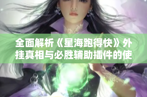 全面解析《星海跑得快》外挂真相与必胜辅助插件的使用技巧