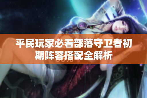 平民玩家必看部落守卫者初期阵容搭配全解析
