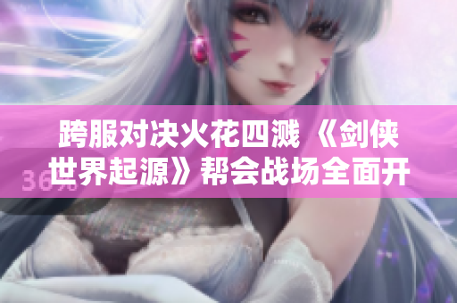 跨服对决火花四溅 《剑侠世界起源》帮会战场全面开战