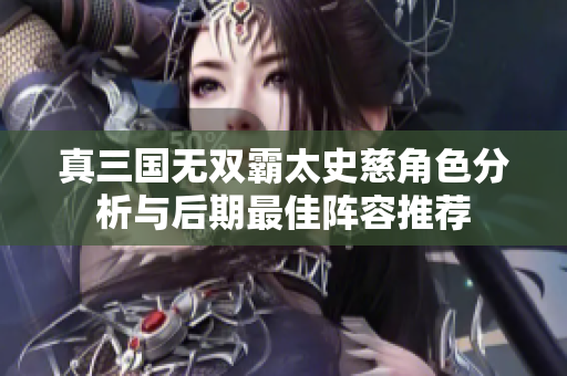 真三国无双霸太史慈角色分析与后期最佳阵容推荐