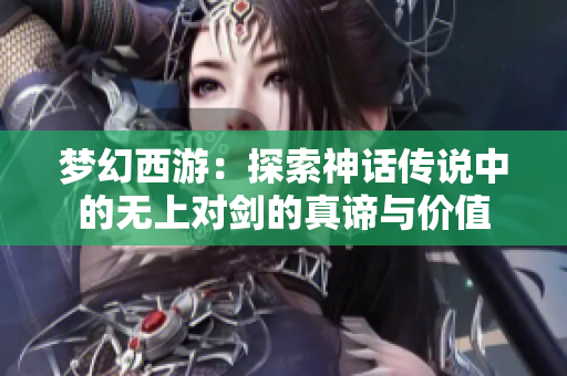 梦幻西游：探索神话传说中的无上对剑的真谛与价值