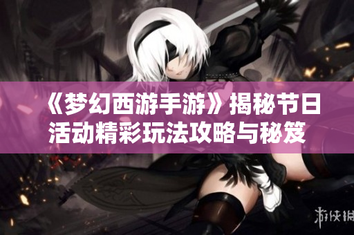 《梦幻西游手游》揭秘节日活动精彩玩法攻略与秘笈