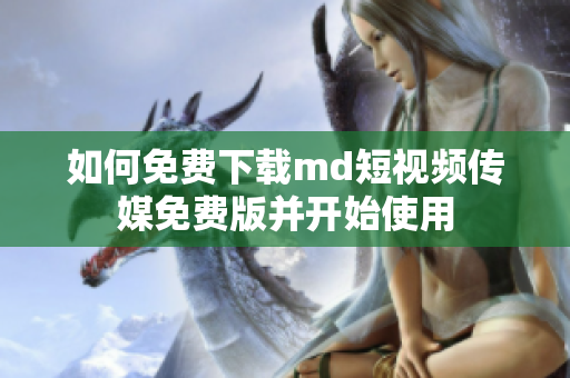 如何免费下载md短视频传媒免费版并开始使用