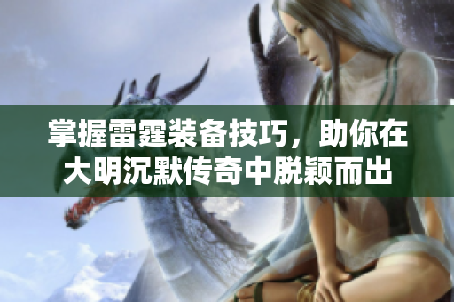 掌握雷霆装备技巧，助你在大明沉默传奇中脱颖而出