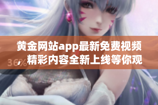 黄金网站app最新免费视频，精彩内容全新上线等你观看