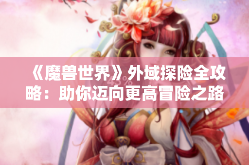 《魔兽世界》外域探险全攻略：助你迈向更高冒险之路