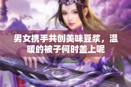 男女携手共创美味豆浆，温暖的被子何时盖上呢