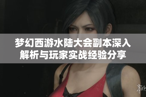 梦幻西游水陆大会副本深入解析与玩家实战经验分享