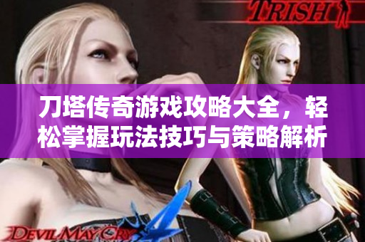 刀塔传奇游戏攻略大全，轻松掌握玩法技巧与策略解析