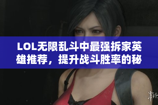 LOL无限乱斗中最强拆家英雄推荐，提升战斗胜率的秘密