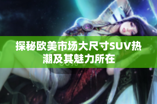 探秘欧美市场大尺寸SUV热潮及其魅力所在