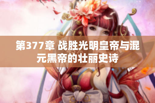 第377章 战胜光明皇帝与混元黑帝的壮丽史诗